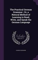 The Practical German Grammar; Or, a Natural Method of Learning to Read, Write, and Speak the German Language