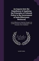 An Inquiry Into the Expediency of Applying the Principles of Colonial Policy to the Government of India [Electronic Resource]