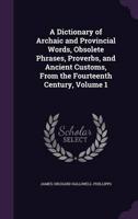 A Dictionary of Archaic and Provincial Words, Obsolete Phrases, Proverbs, and Ancient Customs, From the Fourteenth Century, Volume 1