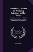 A Practical Treatise On Warming Buildings by Hot Water