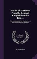 Annals of Aberdeen, From the Reign of King William the Lion ...