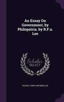 An Essay On Government, by Philopatria. By R.F.a. Lee