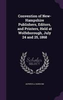 Convention of New-Hampshire Publishers, Editors, and Printers, Held at Wolfeborough, July 24 and 25, 1868