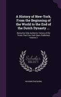 A History of New-York, From the Beginning of the World to the End of the Dutch Dynasty ...