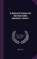 A Series of Letters On the East India Question. Letter 1