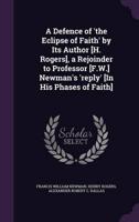 A Defence of 'The Eclipse of Faith' by Its Author [H. Rogers], a Rejoinder to Professor [F.W.] Newman's 'Reply' [In His Phases of Faith]