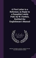 A First Letter to a Reformer, in Reply to a Pamphlet Lately Publ. By W. Fawkes, Entitled the Englishman's Manual