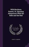 Wild Northern Scenes, Or, Sporting Adventures With the Rifle and the Rod