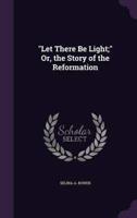 "Let There Be Light;" Or, the Story of the Reformation