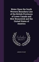 Notes Upon the South Western Boundary Line of the British Provinces of Lower Canada and New Brunswick and the United States of America