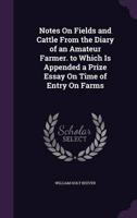 Notes On Fields and Cattle From the Diary of an Amateur Farmer. To Which Is Appended a Prize Essay On Time of Entry On Farms