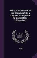 What Is to Become of the Churches? Or, a Layman's Response, to a Minister's Enquiries
