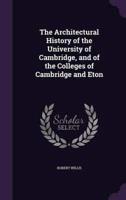 The Architectural History of the University of Cambridge, and of the Colleges of Cambridge and Eton