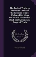 The Book of Truth, in Honour of Love and the Apostles of Life. [Followed By] Ideas On Mutual Instruction [And] the Sacramental Power of Truth