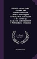 Scrofula and Its Gland Diseases, and Introduction to the General Pathology of Scrofula, With an Account of the Histology, Diagnosis, and Treatment of Its Glandular Affections