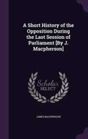 A Short History of the Opposition During the Last Session of Parliament [By J. Macpherson]