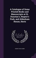 A Catalogue of Some Printed Books and Manuscripts at St. Dunstan's, Regent's Park, and Aldenham House, Herts