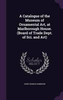 A Catalogue of the Museum of Ornamental Art, at Marlborough House. (Board of Trade Dept. Of Sci. And Art)