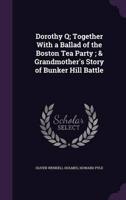 Dorothy Q; Together With a Ballad of the Boston Tea Party; & Grandmother's Story of Bunker Hill Battle