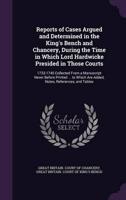 Reports of Cases Argued and Determined in the King's Bench and Chancery, During the Time in Which Lord Hardwicke Presided in Those Courts
