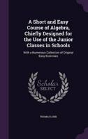 A Short and Easy Course of Algebra, Chiefly Designed for the Use of the Junior Classes in Schools