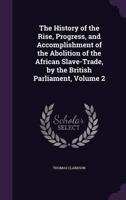 The History of the Rise, Progress, and Accomplishment of the Abolition of the African Slave-Trade, by the British Parliament, Volume 2