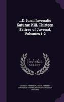 ...D. Iunii Iuvenalis Saturae Xiii. Thirteen Satires of Juvenal, Volumes 1-2