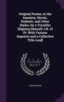 Original Poems, in the Amatory, Heroic, Pathetic, and Other Styles. By a Traveller [Signing Himself J.H. 13 Pt. With Various Imprints and a Collective Title-Leaf]