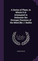 A Series of Plays, in Which It Is Attempted to Delineate the Stronger Passions of the Mind [By J. Baillie