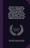 Memoirs of Samuel Pepys, Esq., F. R. S., Secretary to the Admiralty in the Reigns of Charles II and James Ii, Comprising His Diary From 1659 to 1669, Deciphered by the Rev. John Smith ... From the Original Short-Hand Ms. In the Pepysian Library, and a Sel
