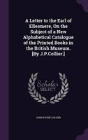 A Letter to the Earl of Ellesmere, On the Subject of a New Alphabetical Catalogue of the Printed Books in the British Museum. [By J.P.Collier.]