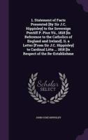 1. Statement of Facts Presented [By Sir J.C. Hippisley] to the Sovereign Pontiff P. Pius Vii., 1818 [In Reference to the Catholics of England and Ireland]. Ii. A Letter [From Sir J.C. Hippisley] to Cardinal Litta ... 1818 [In Respect of the Re-Establishme