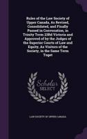 Rules of the Law Society of Upper Canada, As Revised, Consolidated, and Finally Passed in Convocation, in Trinity Term 23Rd Victoria and Approved of by the Judges of the Superior Courts of Law and Equity, As Visitors of the Society, in the Same Term Toget