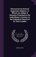 Discourses On Several Important Subjects. To Which Are Added, 8 Sermons Preached at the Lady Moyer's Lecture, in the Cathedral Church of St. Paul, London