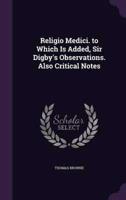 Religio Medici. To Which Is Added, Sir Digby's Observations. Also Critical Notes