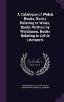 A Catalogue of Welsh Books, Books Relating to Wales, Books Written by Welshmen, Books Relating to Celtic Literature