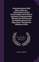 Communications With India, China, &C., Observations On the Practicability and Utility of Opening a Communication Between the Red Sea and the Mediterranean, by a Ship Canal, Through the Isthmus of Suez