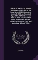 Charter of the City of Holland, Michigan. Act No. 271 of the Local Acts of 1893, Approved March 8, 1893, As Amended by Act No. 427 of the Local Acts of 1899, Act No. 273 of Local Acts of 1903, Act No. 500 of Local Acts of 1905, and Acts Nos. 417 and 737 O