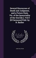 Several Discourses of Death and Judgment, and a Future State, Viz. Of the Immortality of the Soul [&C.]. Vol.9 [Of Sermons] Publ. By R. Barker
