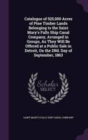 Catalogue of 525,000 Acres of Pine Timber Lands Belonging to the Saint Mary's Falls Ship Canal Company, Arranged in Groups, As They Will Be Offered at a Public Sale in Detroit, On the 2Nd. Day of September, 1863