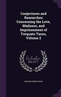 Conjectures and Researches Concerning the Love, Madness, and Imprisonment of Torquato Tasso, Volume 2