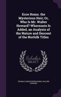 Ecce Homo. The Mysterious Heir; Or, Who Is Mr. Walter Howard? Whereunto Is Added, an Analysis of the Nature and Descent of the Norfolk Titles