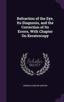 Refraction of the Eye, Its Diagnosis, and the Correction of Its Errors, With Chapter On Keratoscopy