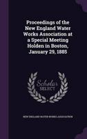 Proceedings of the New England Water Works Association at a Special Meeting Holden in Boston, January 29, 1885