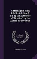 A Marriage in High Life [By C.L. Scott]. Ed. By the Authoress of 'Flirtation'. By the Author of 'Trevelyan'