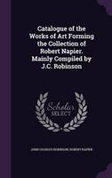 Catalogue of the Works of Art Forming the Collection of Robert Napier. Mainly Compiled by J.C. Robinson