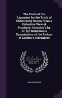 The Force of the Argument for the Truth of Christianity Drawn From a Collective View of Prophecy, Occasion'd by Dr. [C.] Middleton's Examination of the Bishop of London's Discourses