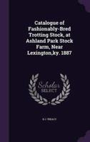 Catalogue of Fashionably-Bred Trotting Stock, at Ashland Park Stock Farm, Near Lexington, Ky. 1887