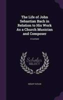 The Life of John Sebastian Bach in Relation to His Work As a Church Musician and Composer