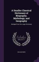 A Smaller Classical Dictionary of Biography, Mythology, and Geography